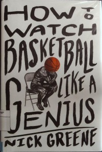 How to Watch Basketball Like a Genius: What Game Designers, Economists, Ballet Choreographers, and Theoretical Astrophysicists Reveal About the Greatest Game on Earth